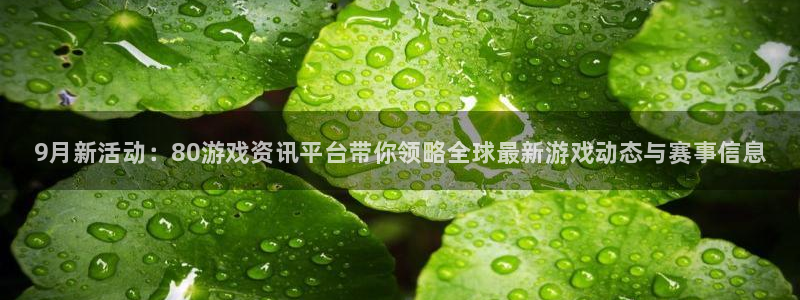 星欧娱乐开户测速：9月新活动：80游戏资讯平台带你领略全球最