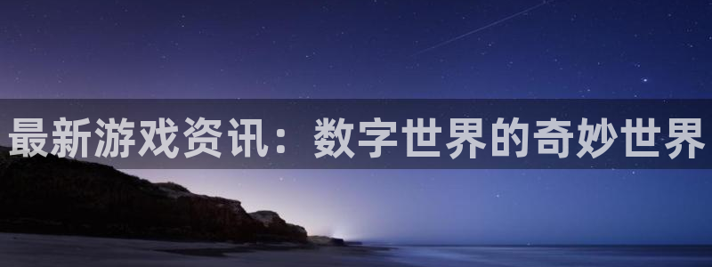 星欧娱乐平台官网入口：最新游戏资讯：数字世界的奇妙世界