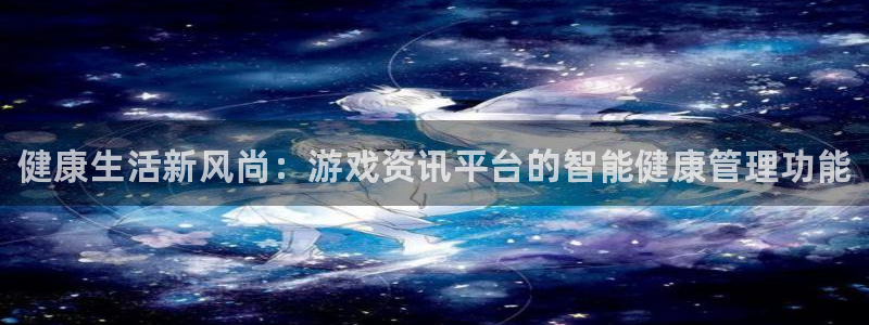 星欧娱乐代理登陆：健康生活新风尚：游戏资讯平台的智能健康管理