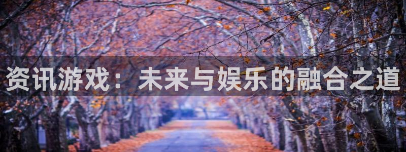 沐春星欧娱乐：资讯游戏：未来与娱乐的融合之道
