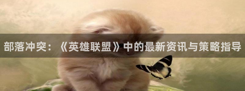 星欧娱乐怎么注册：部落冲突：《英雄联盟》中的最新资讯与策略指