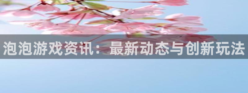 星欧娱乐登录：泡泡游戏资讯：最新动态与创新玩法