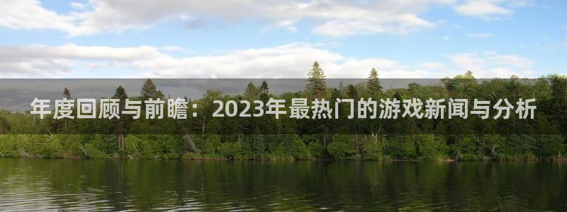 沐春星欧娱乐：年度回顾与前瞻：2023年最热门的游戏新闻与分