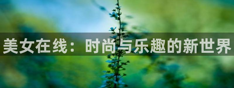 星欧娱乐平台：美女在线：时尚与乐趣的新世界