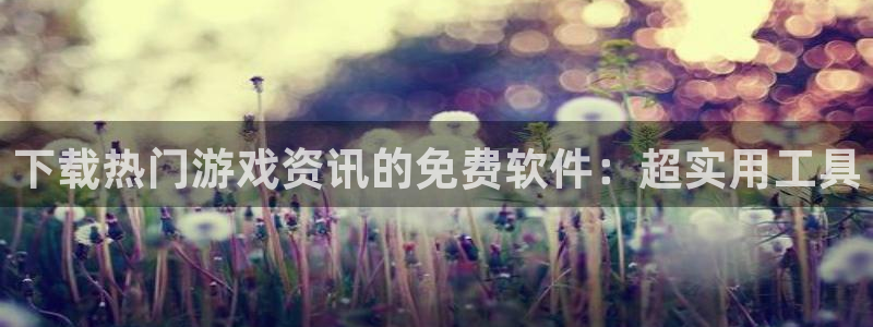 星欧娱乐直属：下载热门游戏资讯的免费软件：超实用工具