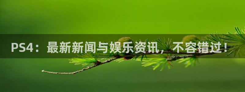 星欧娱乐官方平台：PS4：最新新闻与娱乐资讯，不容错过！