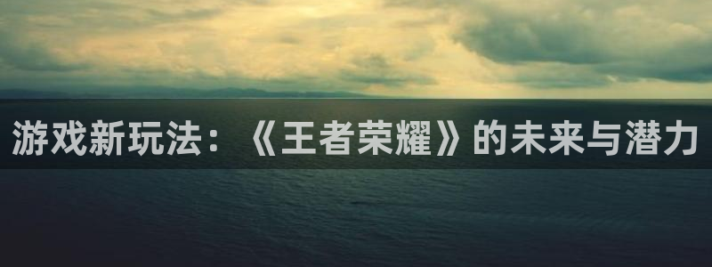 星欧娱乐：游戏新玩法：《王者荣耀》的未来与潜力