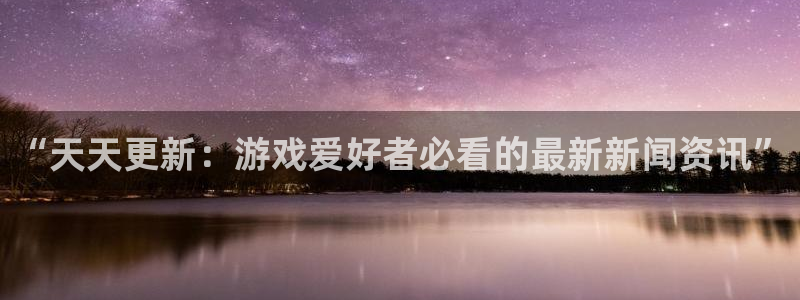 星欧娱乐app下载|下载地址：“天天更新：游戏爱好者必看的最