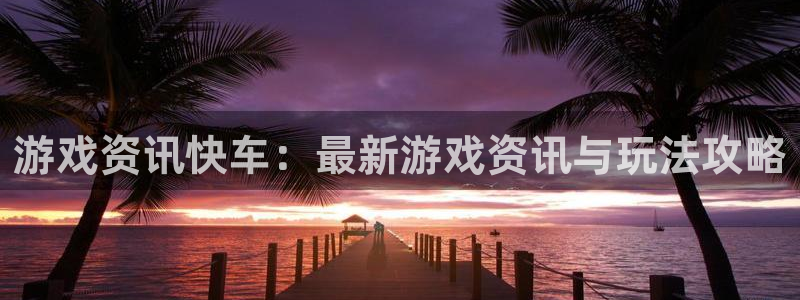 星欧娱乐平台：游戏资讯快车：最新游戏资讯与玩法攻略