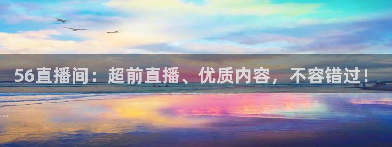火凤体育直播免费比赛：56直播间：超前直播、优质内容，不容错过！