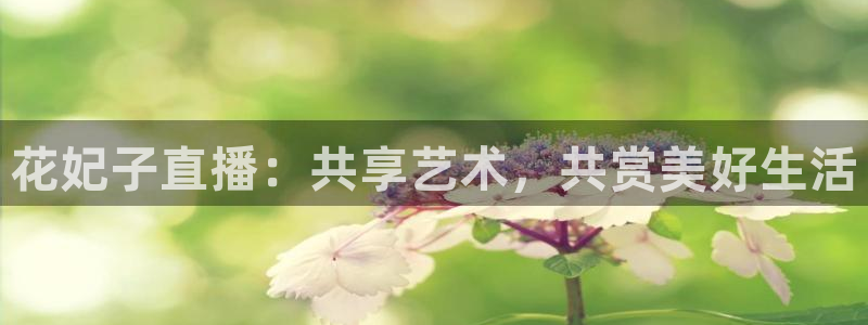火凤体育赛事直播：花妃子直播：共享艺术，共赏美好生活