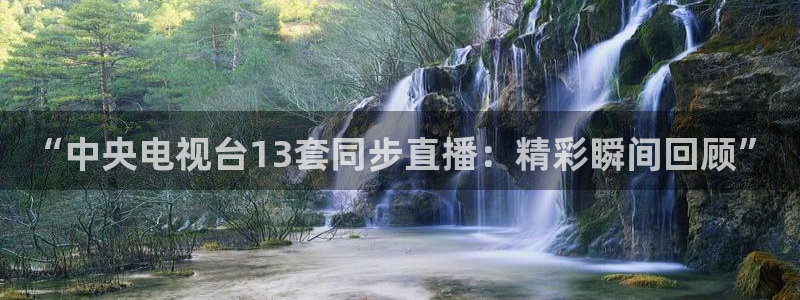 火凤直播：“中央电视台13套同步直播：精彩瞬间回顾”
