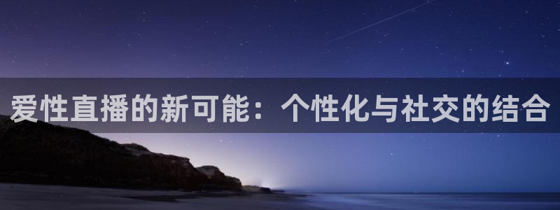 火凤体育赛事直播：爱性直播的新可能：个性化与社交的结合