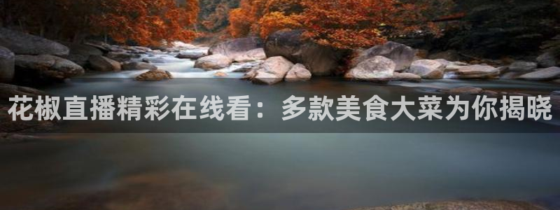 火凤直播：花椒直播精彩在线看：多款美食大菜为你揭晓