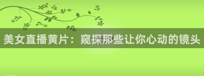 火凤足球比赛直播：美女直播黄片：窥探那些让你心动的镜头