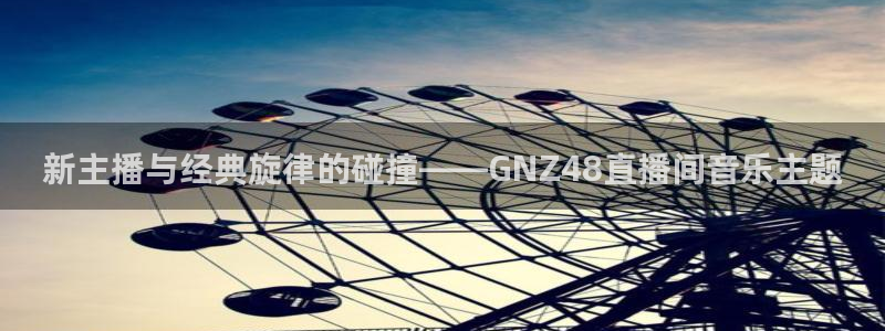 火凤足球比赛直播：新主播与经典旋律的碰撞——GNZ48直播间音乐主题